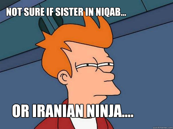 Not sure if sister in niqab...    Or Iranian ninja....  Futurama Fry