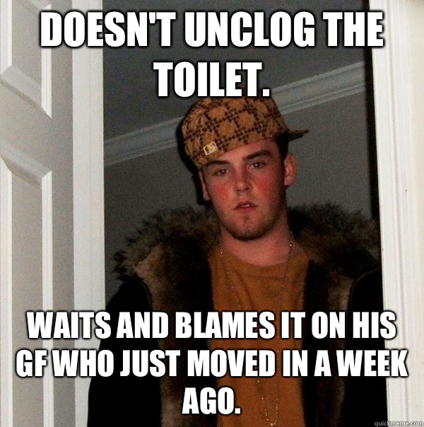 Doesn't unclog the toilet.  Waits and blames it on his gf who just moved in a week ago.   Scumbag Steve