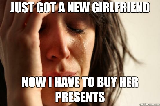 Just got a new girlfriend Now I have to buy her presents  First World Problems