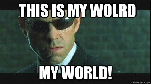 This is my wolrd my world! - This is my wolrd my world!  Agent Smith