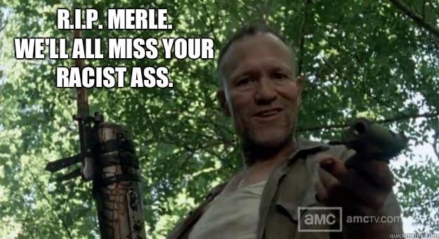 R.I.P. Merle. 
We'll all miss your racist ass.   