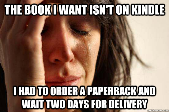 The Book I want isn't on Kindle I had to order a paperback and wait two days for delivery  First World Problems