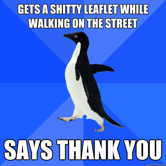 Gets a shitty leaflet while walking on the street Says thank you  Socially Awkward Penguin