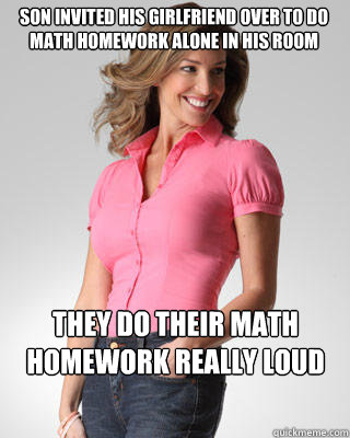 son invited his girlfriend over to do math homework alone in his room they do their math homework really loud - son invited his girlfriend over to do math homework alone in his room they do their math homework really loud  Oblivious Suburban Mom