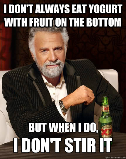 I don't always eat yogurt with fruit on the bottom but when I do, i don't stir it - I don't always eat yogurt with fruit on the bottom but when I do, i don't stir it  The Most Interesting Man In The World
