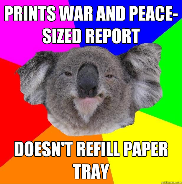 Prints war and peace-sized report doesn't refill paper tray - Prints war and peace-sized report doesn't refill paper tray  Incompetent coworker koala
