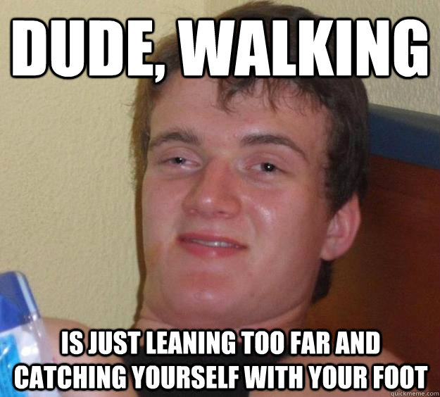 dude, walking is just leaning too far and catching yourself with your foot  10 Guy