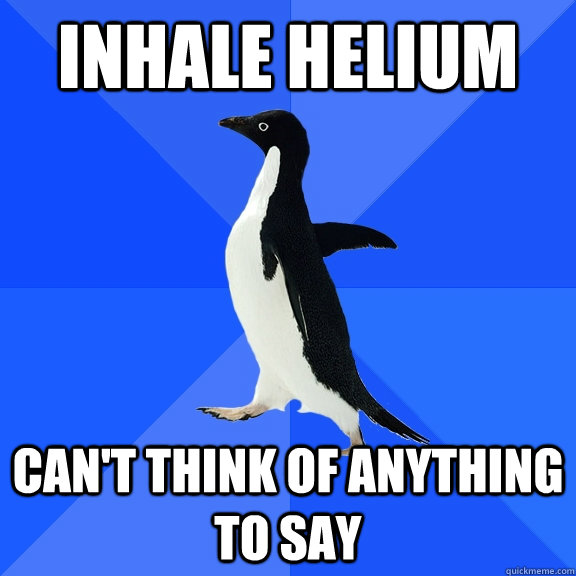 inhale helium can't think of anything to say  Socially Awkward Penguin