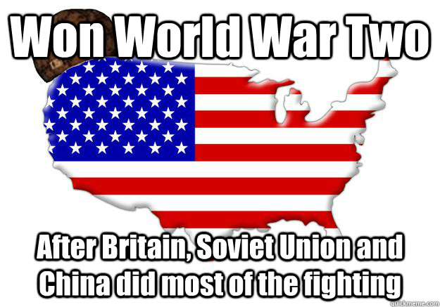 Won World War Two After Britain, Soviet Union and China did most of the fighting  Scumbag america