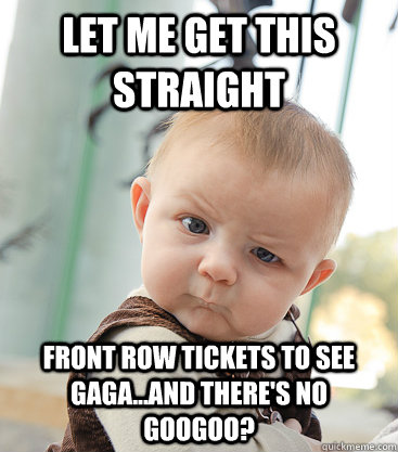 Let me get this straight  Front row tickets to see GAga...and there's no googoo?  skeptical baby