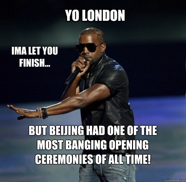 YO london IMA LET YOU FINISH... BUT Beijing had one of the most banging opening ceremonies of all time! - YO london IMA LET YOU FINISH... BUT Beijing had one of the most banging opening ceremonies of all time!  Kanye 4 Drew