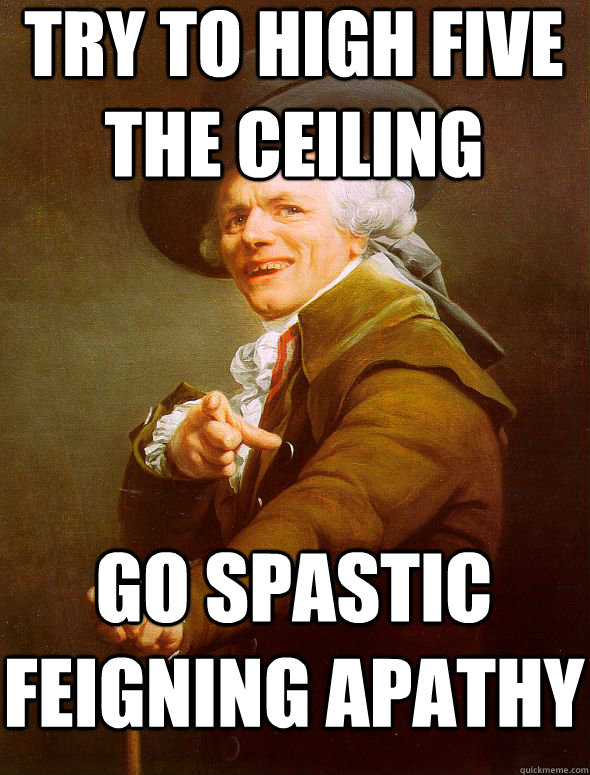 try to high five the ceiling go spastic feigning apathy - try to high five the ceiling go spastic feigning apathy  Joseph Ducreux