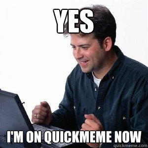 yes I'm on quickmeme now - yes I'm on quickmeme now  Lonely Computer Guy