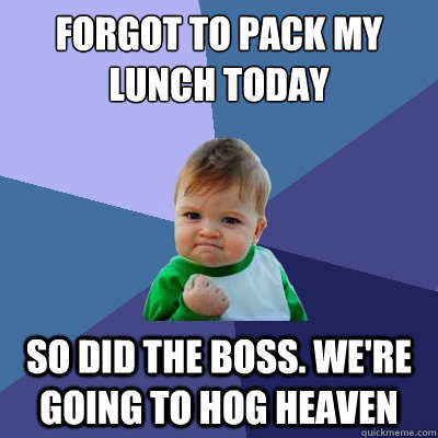 forgot to pack my lunch today so did the boss. we're going to hog heaven - forgot to pack my lunch today so did the boss. we're going to hog heaven  Success Kid
