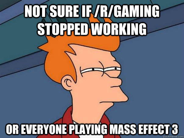 Not sure if /r/gaming stopped working Or everyone playing mass effect 3 - Not sure if /r/gaming stopped working Or everyone playing mass effect 3  Futurama Fry