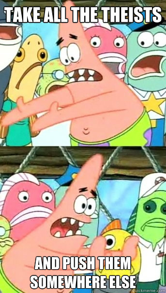 Take all the theists and push them somewhere else  Push it somewhere else Patrick