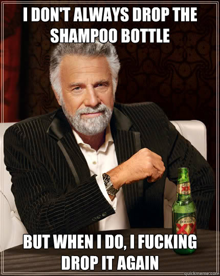I don't always drop the shampoo bottle But when I do, I fucking drop it again  Dos Equis man