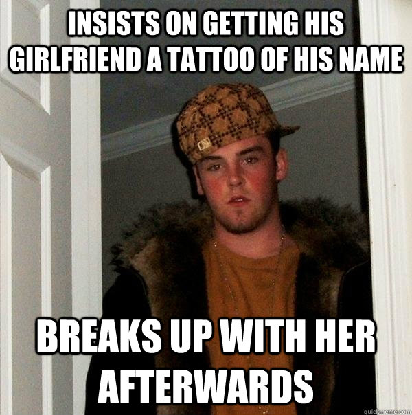 Insists on getting his girlfriend a tattoo of his name breaks up with her afterwards  Scumbag Steve