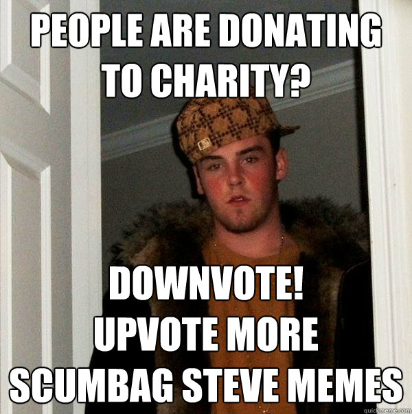 People are donating to Charity? DOWNVOTE!
Upvote more Scumbag Steve Memes  Scumbag Steve