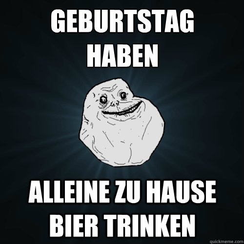 Geburtstag
haben alleine zu hause bier trinken  Forever Alone