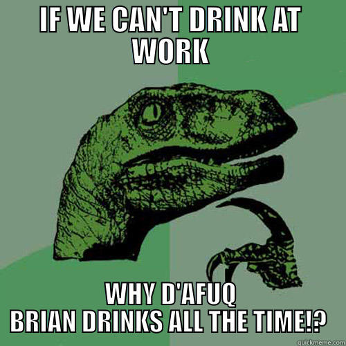 IF WE CAN'T DRINK AT WORK WHY D'AFUQ BRIAN DRINKS ALL THE TIME!?  Philosoraptor
