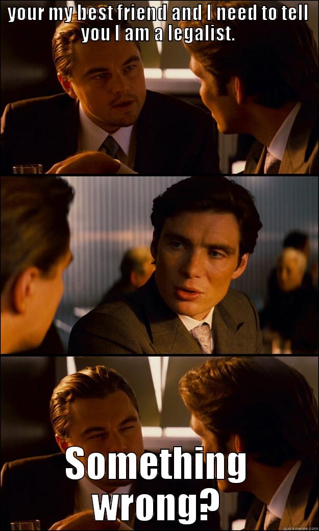 YOUR MY BEST FRIEND AND I NEED TO TELL YOU I AM A LEGALIST. SOMETHING WRONG? Inception