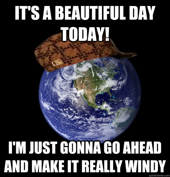 It's a beautiful day today! I'm just gonna go ahead and make it really windy - It's a beautiful day today! I'm just gonna go ahead and make it really windy  Scumbag Mother Nature