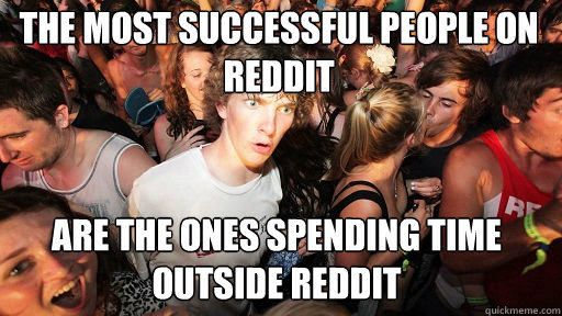 THE MOST SUCCESSFUL PEOPLE on Reddit
 are THE ONES SPENDING TIME OUTSIDE REDDIT  Sudden Clarity Clarence
