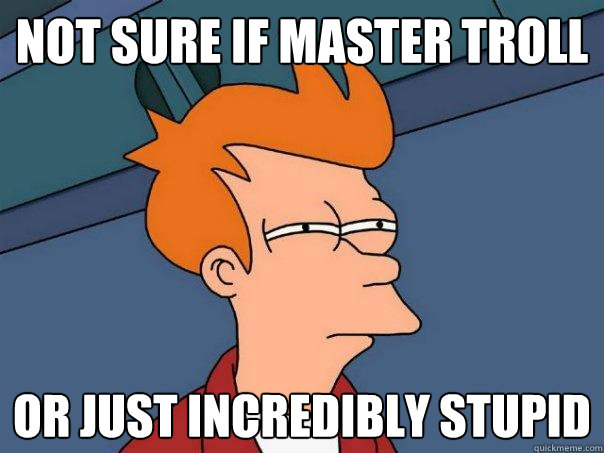Not sure if master troll or just incredibly stupid - Not sure if master troll or just incredibly stupid  Futurama Fry
