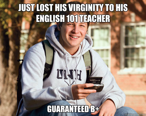 just lost his virginity to his english 101 teacher Guaranteed B+  College Freshman