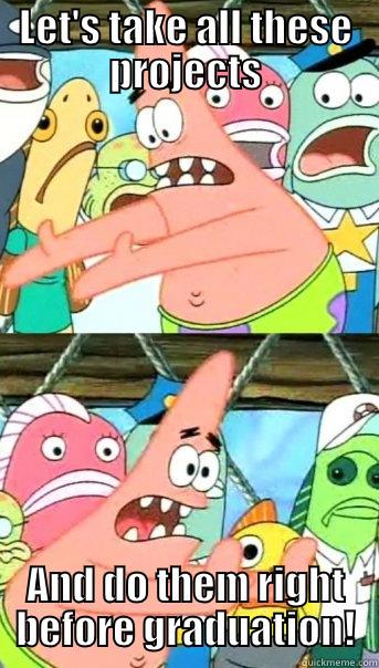 LET'S TAKE ALL THESE PROJECTS AND DO THEM RIGHT BEFORE GRADUATION! Push it somewhere else Patrick