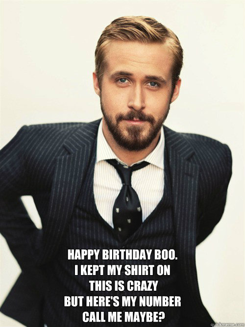       OH HAI HILS Happy Birthday boo.
I kept my shirt on
 this is crazy
but here's my number
 call me maybe?   ryan gosling happy birthday
