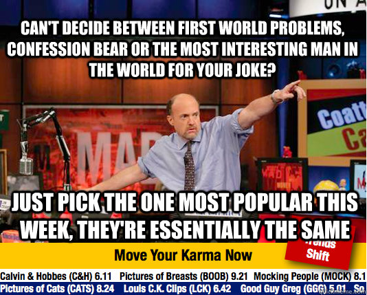 Can't decide between First World Problems, Confession Bear or The Most Interesting Man In The World for your joke? Just pick the one most popular this week, they're essentially the same  Mad Karma with Jim Cramer