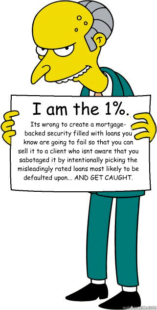 It’s wrong to create a mortgage-
backed security filled with loans you 
know are going to fail so that you can 
sell it to a client who isn’t aware that you sabotaged it by intentionally picking the misleadingly rated loans most likely to be d - It’s wrong to create a mortgage-
backed security filled with loans you 
know are going to fail so that you can 
sell it to a client who isn’t aware that you sabotaged it by intentionally picking the misleadingly rated loans most likely to be d  Misc