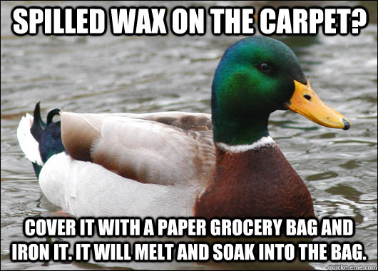 Spilled wax on the carpet? Cover it with a paper grocery bag and iron it. It will melt and soak into the bag.  Actual Advice Mallard