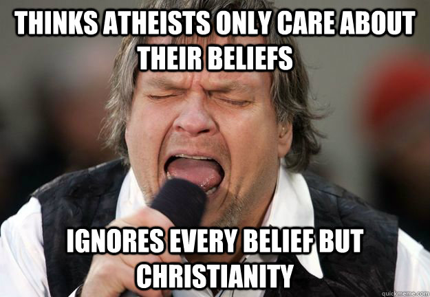 Thinks atheists only care about their beliefs Ignores every belief but Christianity - Thinks atheists only care about their beliefs Ignores every belief but Christianity  Scumbag Meatloaf