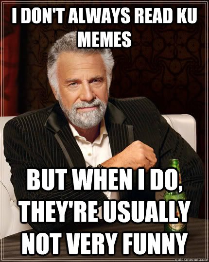 I don't always read KU Memes but when I do, they're usually not very funny  The Most Interesting Man In The World