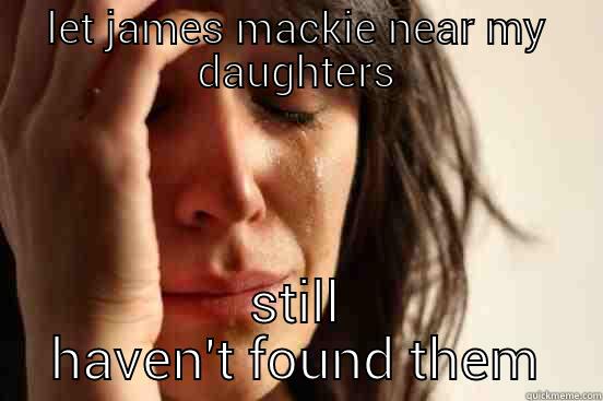 LET JAMES MACKIE NEAR MY DAUGHTERS STILL HAVEN'T FOUND THEM First World Problems