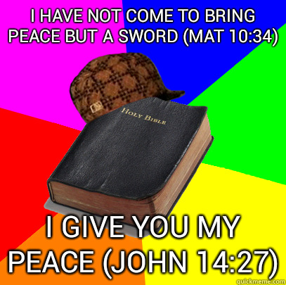 I have not come to bring peace but a sword (mat 10:34) I give you my peace (John 14:27)  