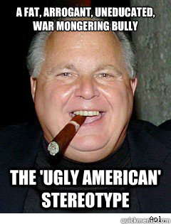 A Fat, Arrogant, uneducated, war mongering bully the 'ugly american' stereotype  Scumbag Rush Limbaugh