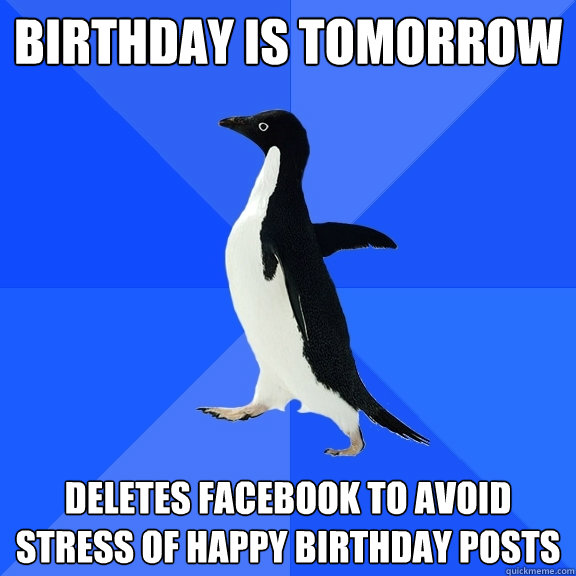 Birthday is tomorrow Deletes facebook to avoid stress of happy birthday posts  Socially Awkward Penguin