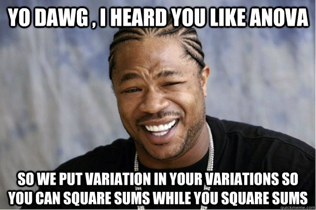 Yo dawg , i heard you like ANOVA So we put variation in your variations so you can square sums while you square sums  Shakesspear Yo dawg