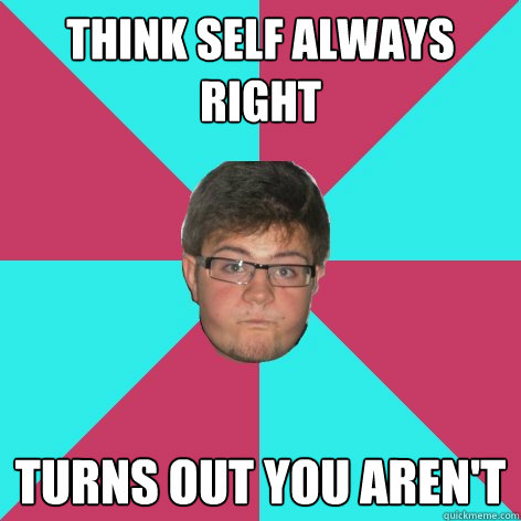 think self always right turns out you aren't  