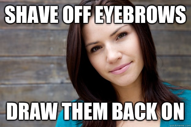 Shave off eyebrows Draw them back on  