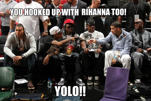 you hooked up with rihannn rihanna too! yolo!!  chris brown and drake yolo