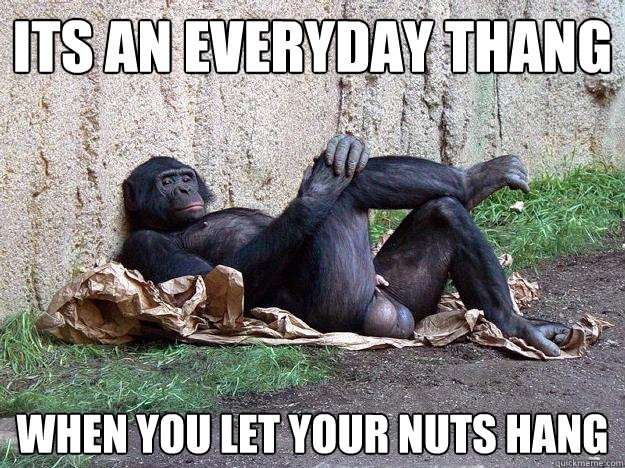 its an everyday thang when you let your nuts hang  