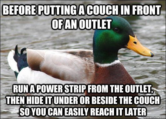 before putting a couch in front of an outlet  run a power strip from the outlet, then hide it under or beside the couch so you can easily reach it later  Actual Advice Mallard