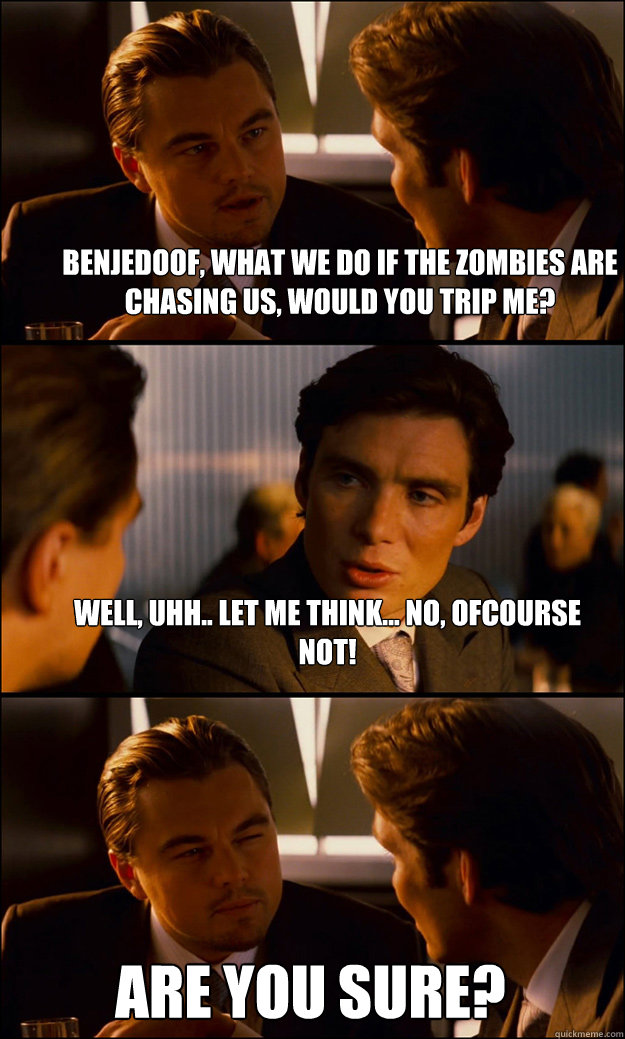 Benjedoof, what we do if the zombies are chasing us, would you trip me? Well, uhh.. let me think... NO, ofcourse not! Are you sure? - Benjedoof, what we do if the zombies are chasing us, would you trip me? Well, uhh.. let me think... NO, ofcourse not! Are you sure?  Inception