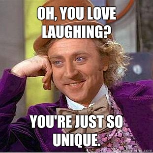 Oh, you love laughing? You're just so unique.  Condescending Wonka