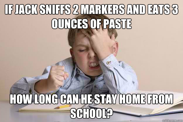 if jack sniffs 2 markers and eats 3 ounces of paste  how long can he stay home from school? - if jack sniffs 2 markers and eats 3 ounces of paste  how long can he stay home from school?  Frustrated Calculus Kid